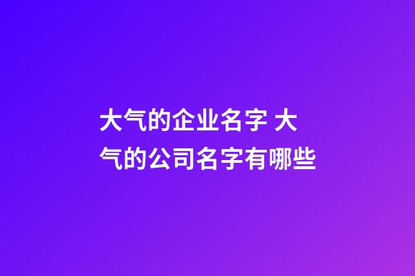 大气的企业名字 大气的公司名字有哪些-第1张-公司起名-玄机派
